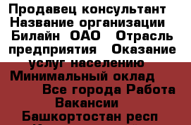 Продавец-консультант › Название организации ­ Билайн, ОАО › Отрасль предприятия ­ Оказание услуг населению › Минимальный оклад ­ 16 000 - Все города Работа » Вакансии   . Башкортостан респ.,Караидельский р-н